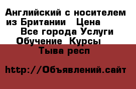 Английский с носителем из Британии › Цена ­ 1 000 - Все города Услуги » Обучение. Курсы   . Тыва респ.